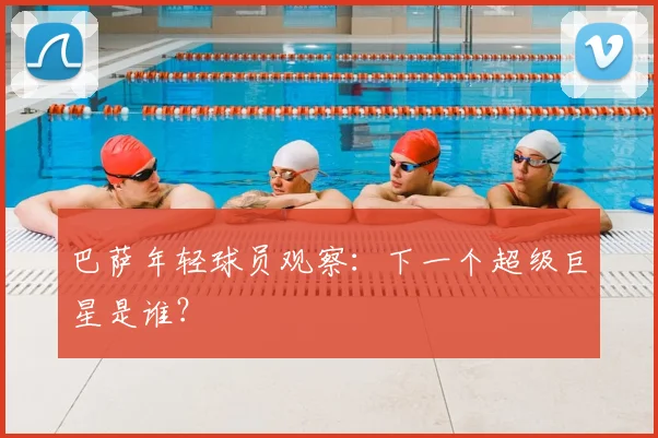 巴萨年轻球员观察：下一个超级巨星是谁？